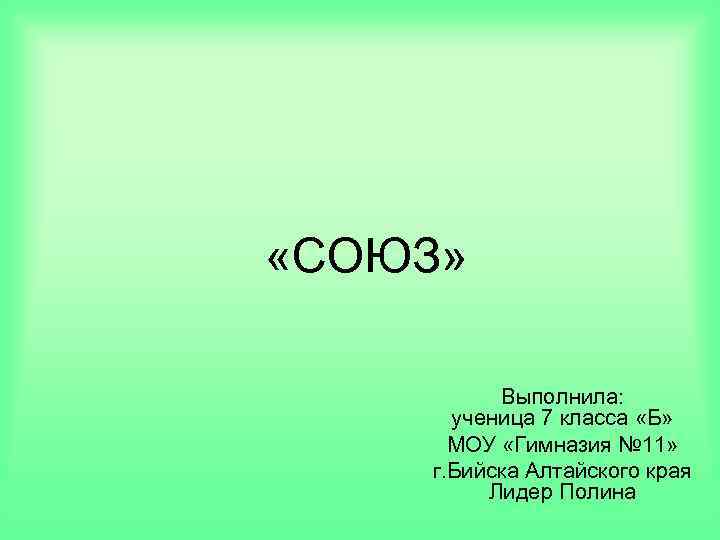  «СОЮЗ» Выполнила: ученица 7 класса «Б» МОУ «Гимназия № 11» г. Бийска Алтайского