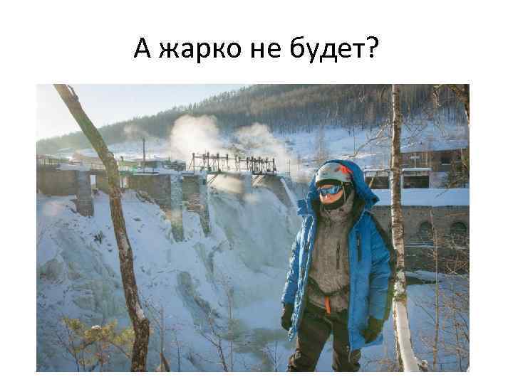А жарко не будет? 