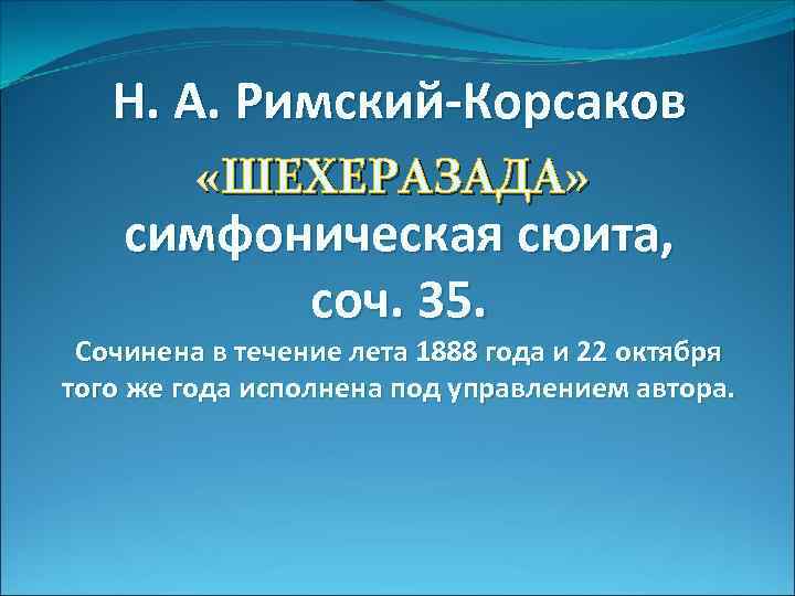 Н. А. Римский-Корсаков «ШЕХЕРАЗАДА» симфоническая сюита, соч. 35. Сочинена в течение лета 1888 года