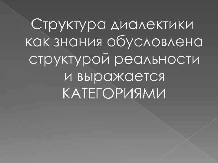 Структура диалектики как знания обусловлена структурой реальности и выражается КАТЕГОРИЯМИ 