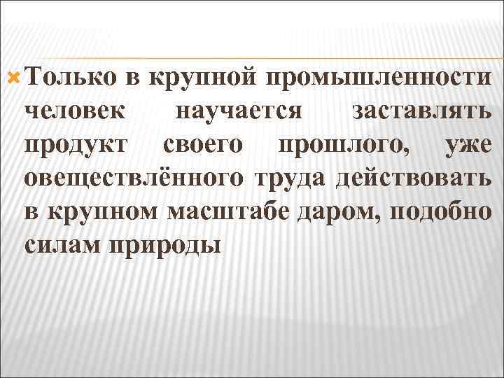  Только в крупной промышленности человек научается заставлять продукт своего прошлого, уже овеществлённого труда