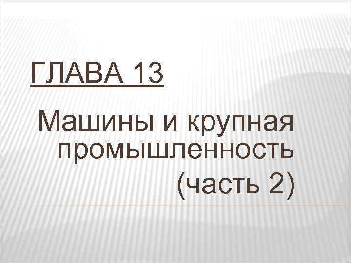 ГЛАВА 13 Машины и крупная промышленность (часть 2) 