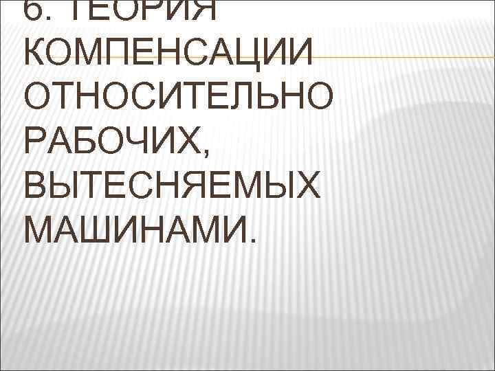 6. ТЕОРИЯ КОМПЕНСАЦИИ ОТНОСИТЕЛЬНО РАБОЧИХ, ВЫТЕСНЯЕМЫХ МАШИНАМИ. 