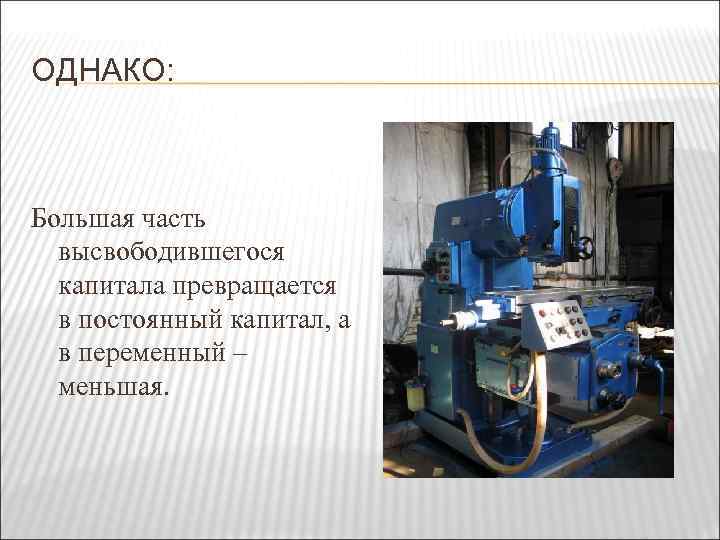 ОДНАКО: Большая часть высвободившегося капитала превращается в постоянный капитал, а в переменный – меньшая.