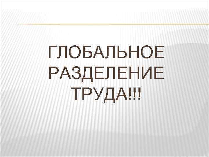 ГЛОБАЛЬНОЕ РАЗДЕЛЕНИЕ ТРУДА!!! 