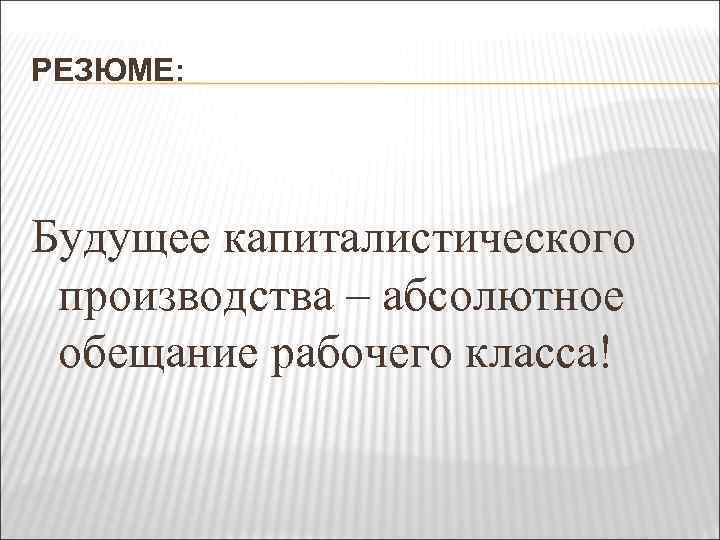 РЕЗЮМЕ: Будущее капиталистического производства – абсолютное обещание рабочего класса! 