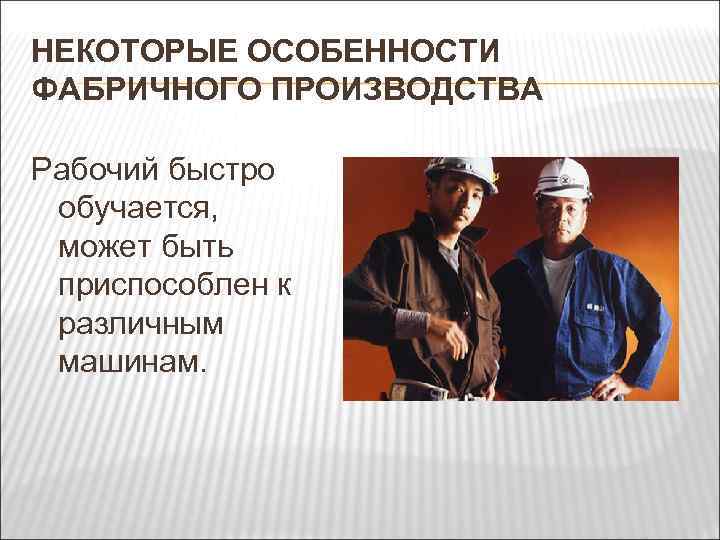 НЕКОТОРЫЕ ОСОБЕННОСТИ ФАБРИЧНОГО ПРОИЗВОДСТВА Рабочий быстро обучается, может быть приспособлен к различным машинам. 