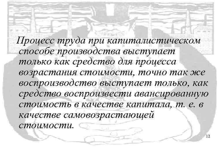 Процесс труда при капиталистическом способе производства выступает только как средство для процесса возрастания стоимости,