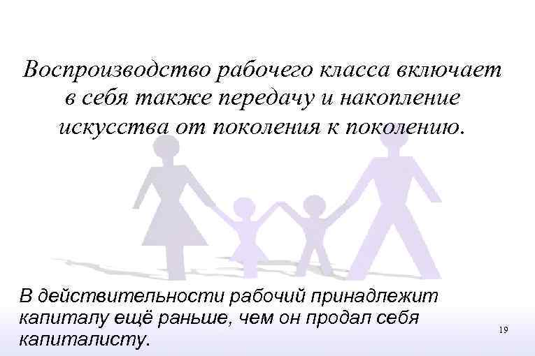 Воспроизводство рабочего класса включает в себя также передачу и накопление искусства от поколения к