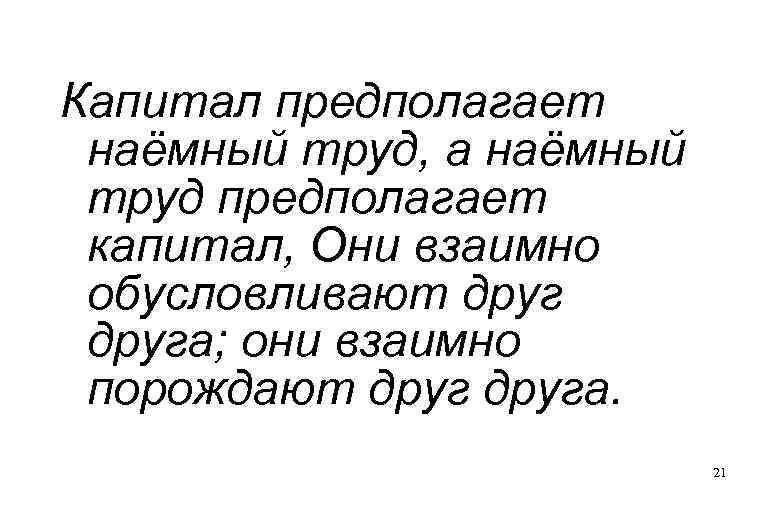 Капитал предполагает наёмный труд, а наёмный труд предполагает капитал, Они взаимно обусловливают друга; они