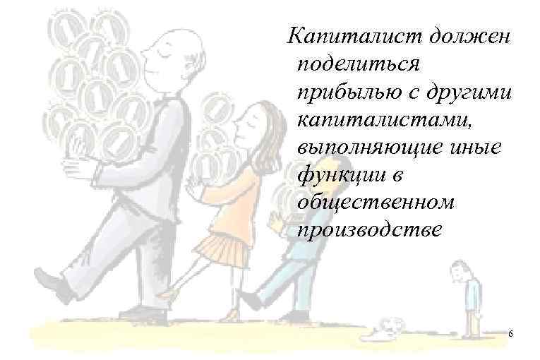 Капиталист должен поделиться прибылью с другими капиталистами, выполняющие иные функции в общественном производстве 6