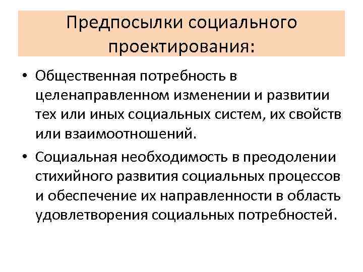 Предпосылки социального проектирования: • Общественная потребность в целенаправленном изменении и развитии тех или иных