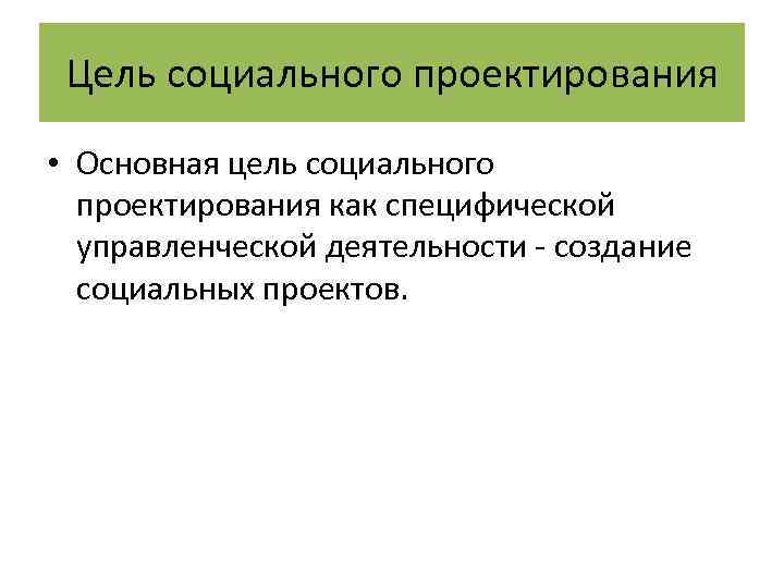 Цель социального проектирования • Основная цель социального проектирования как специфической управленческой деятельности - создание