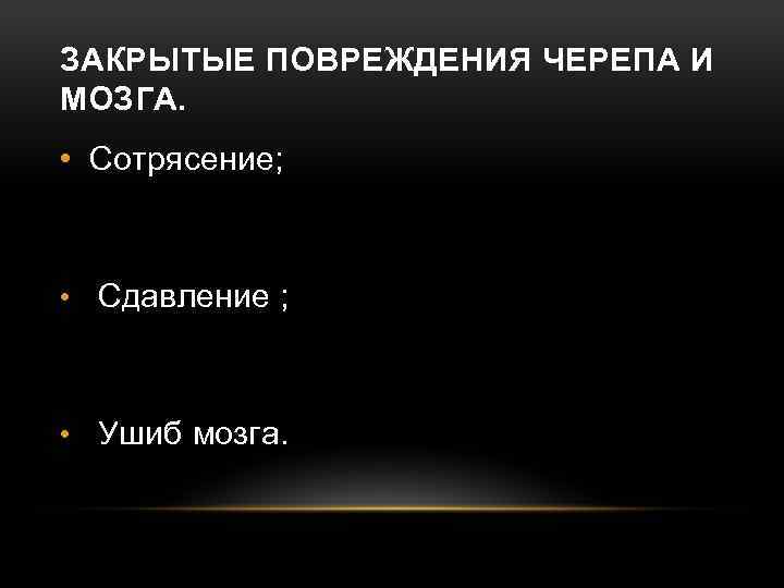 ЗАКРЫТЫЕ ПОВРЕЖДЕНИЯ ЧЕРЕПА И МОЗГА. • Сотрясение; • Сдавление ; • Ушиб мозга. 