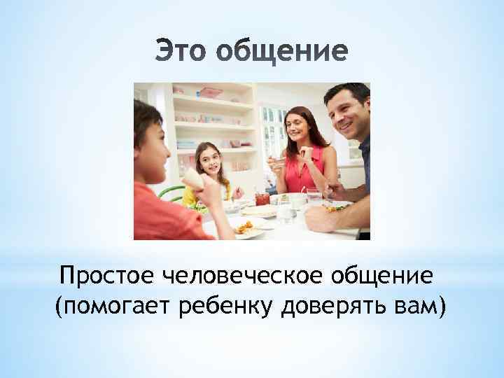 Простое человеческое общение (помогает ребенку доверять вам) 