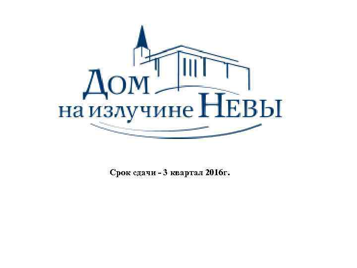 Срок сдачи - 3 квартал 2016 г. 