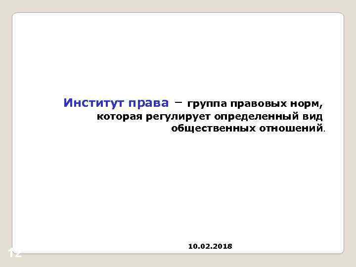 Институт права – группа правовых норм, которая регулирует определенный вид общественных отношений. 12 10.