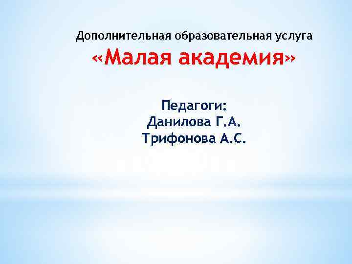 Дополнительная образовательная услуга «Малая академия» Педагоги: Данилова Г. А. Трифонова А. С. 