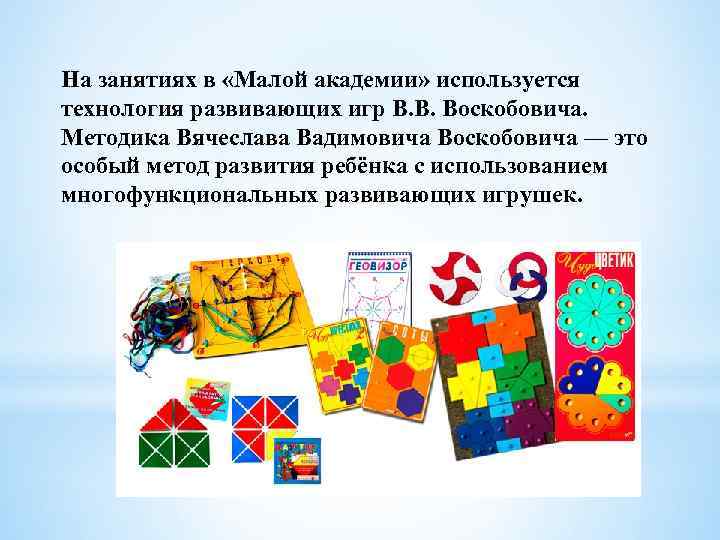 На занятиях в «Малой академии» используется технология развивающих игр В. В. Воскобовича. Методика Вячеслава