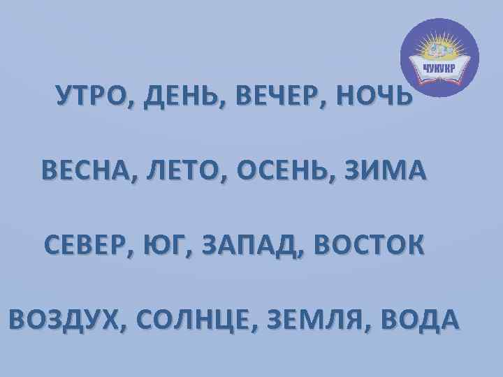 УТРО, ДЕНЬ, ВЕЧЕР, НОЧЬ ВЕСНА, ЛЕТО, ОСЕНЬ, ЗИМА СЕВЕР, ЮГ, ЗАПАД, ВОСТОК ВОЗДУХ, СОЛНЦЕ,