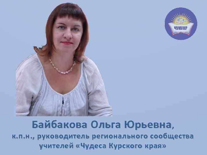 Байбакова Ольга Юрьевна , к. п. н. , руководитель регионального сообщества учителей «Чудеса Курского