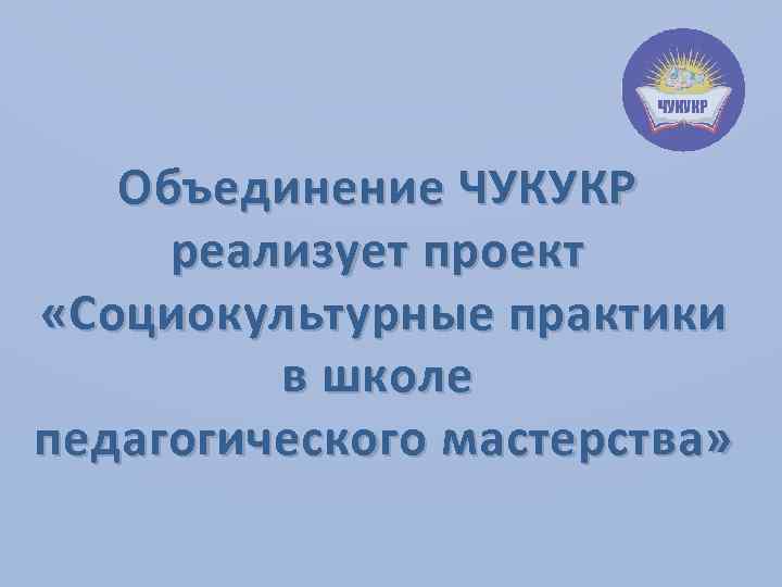 Объединение ЧУКУКР реализует проект «Социокультурные практики в школе педагогического мастерства» 