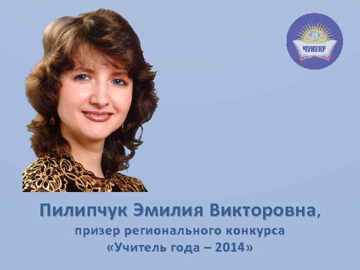 Пилипчук Эмилия Викторовна , призер регионального конкурса «Учитель года – 2014» 