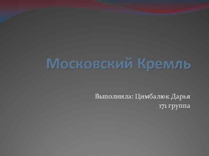 Московский Кремль Выполнила: Цимбалюк Дарья 171 группа 