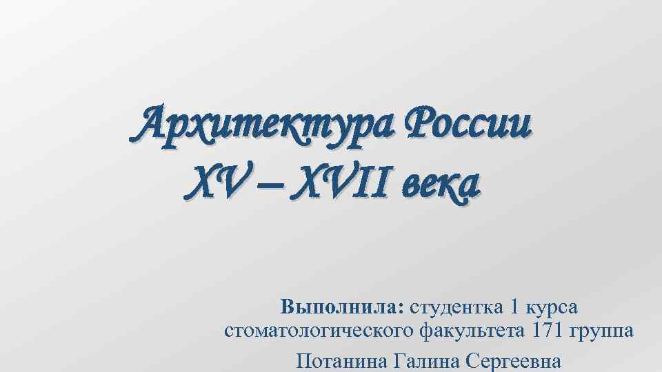 Архитектура России XV – XVII века Выполнила: студентка 1 курса стоматологического факультета 171 группа