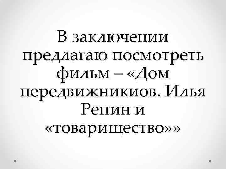 В заключении предлагаю посмотреть фильм – «Дом передвижникиов. Илья Репин и «товарищество» » 