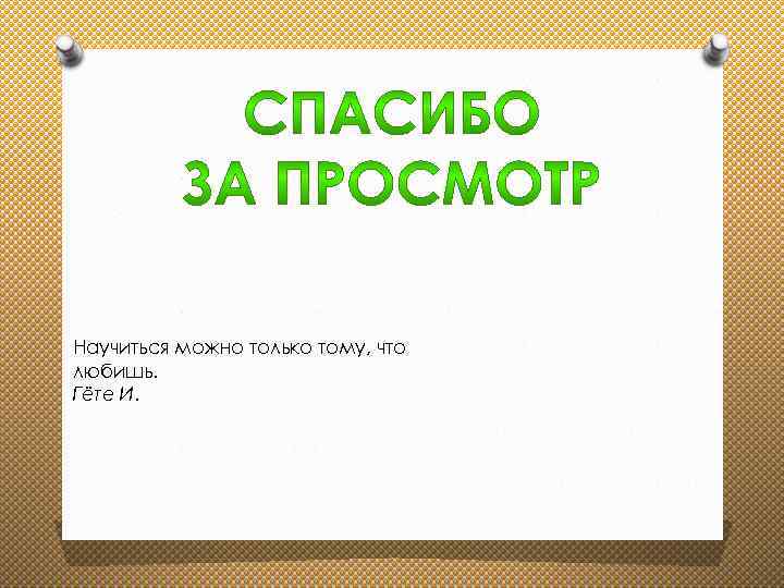 Научиться можно только тому, что любишь. Гёте И. 