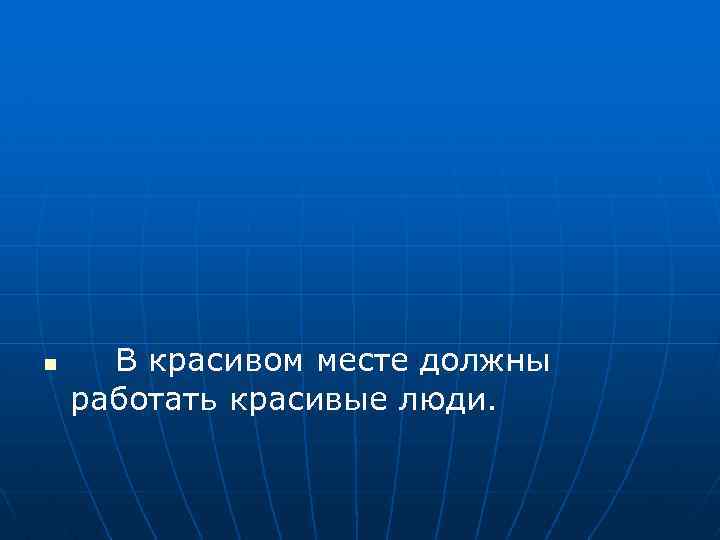 n В красивом месте должны работать красивые люди. 
