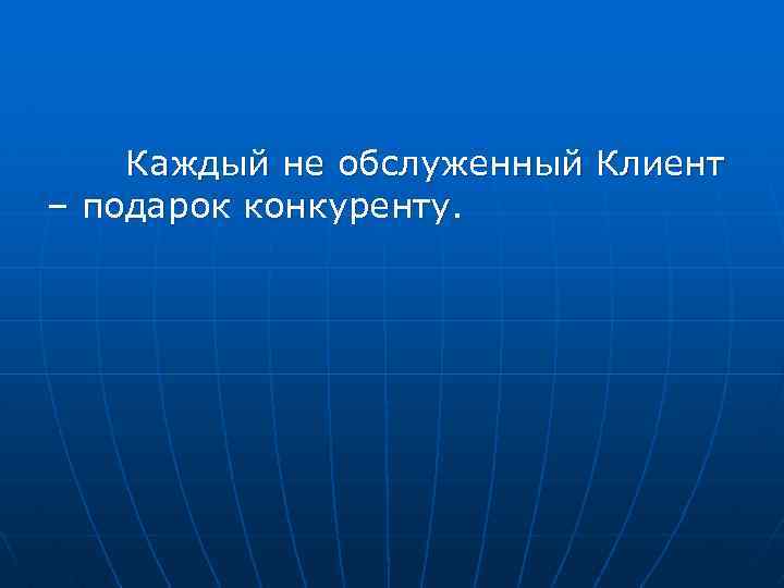 Каждый не обслуженный Клиент – подарок конкуренту. 