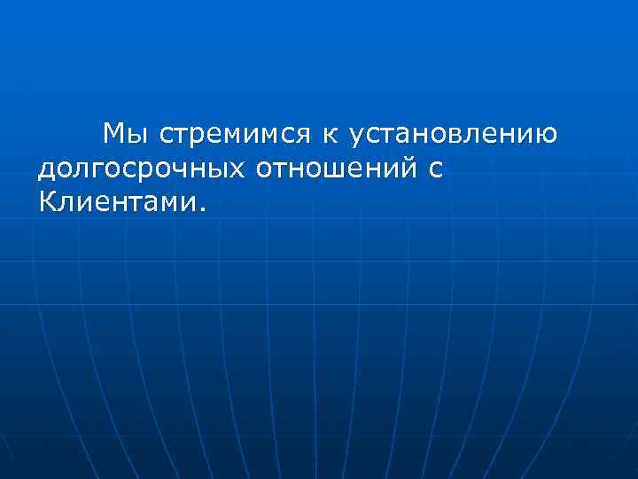 Мы стремимся к установлению долгосрочных отношений с Клиентами. 
