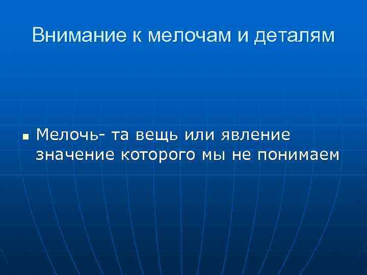 Внимание к мелочам и деталям n Мелочь- та вещь или явление значение которого мы