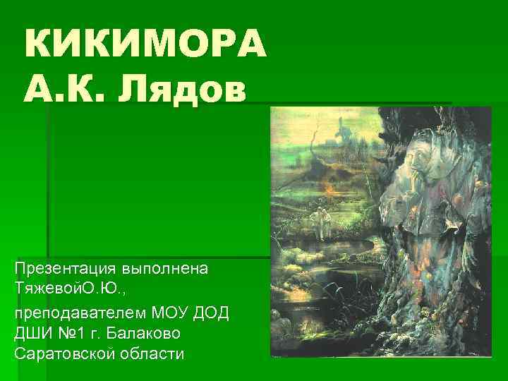 КИКИМОРА А. К. Лядов Презентация выполнена Тяжевой. О. Ю. , преподавателем МОУ ДОД ДШИ