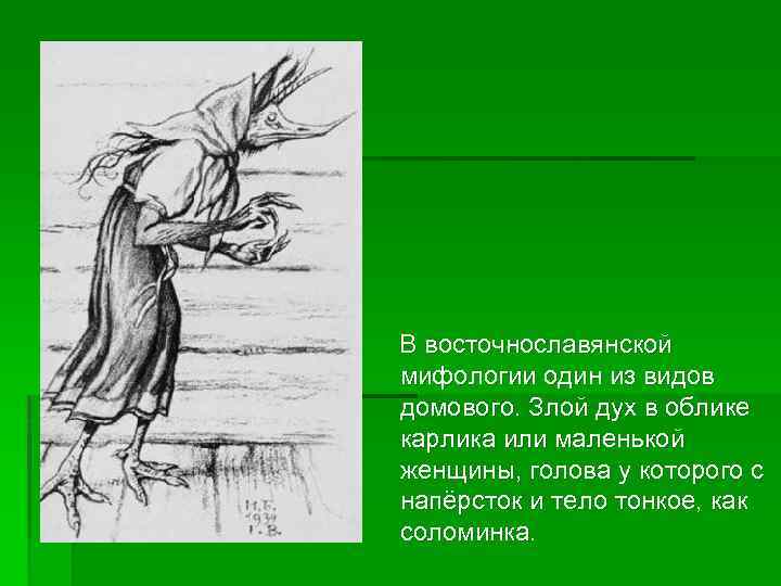 В восточнославянской мифологии один из видов домового. Злой дух в облике карлика или маленькой