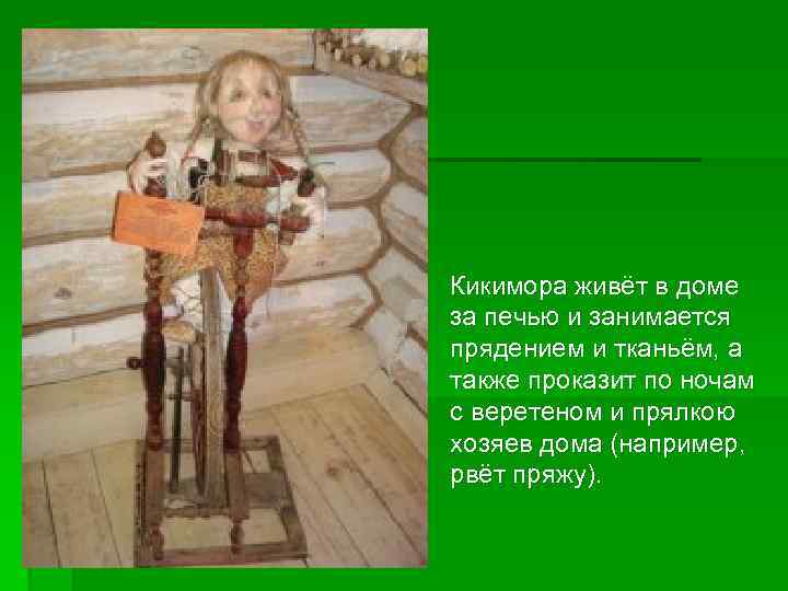 Кикимора живёт в доме за печью и занимается прядением и тканьём, а также проказит
