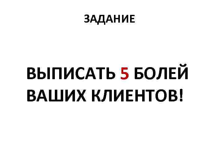 ЗАДАНИЕ ВЫПИСАТЬ 5 БОЛЕЙ ВАШИХ КЛИЕНТОВ! 