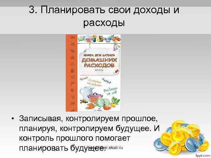 3. Планировать свои доходы и расходы • Записывая, контролируем прошлое, планируя, контролируем будущее. И