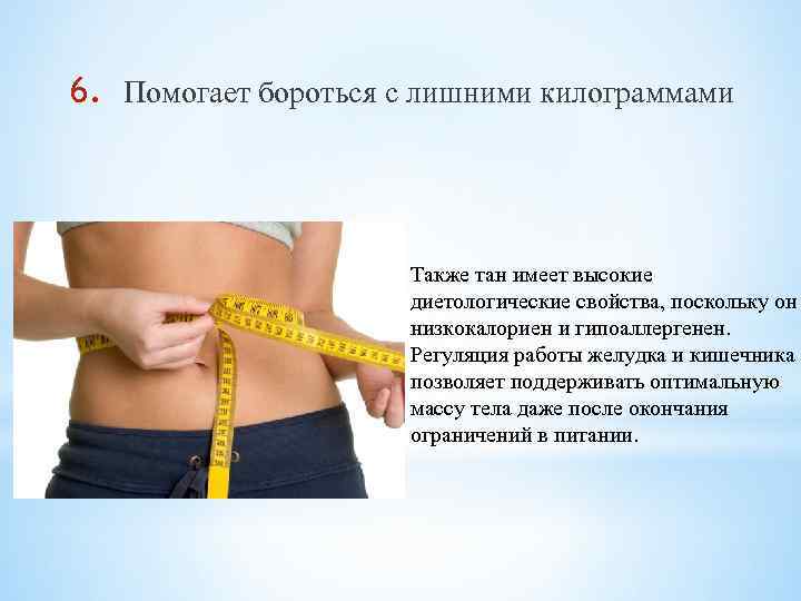 6. Помогает бороться с лишними килограммами Также тан имеет высокие диетологические свойства, поскольку он