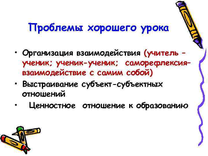 Проблемы хорошего урока • Организация взаимодействия (учитель – ученик; ученик-ученик; саморефлексия– взаимодействие с самим