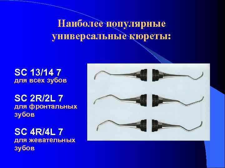 Наиболее популярные универсальные кюреты: SС 13/14 7 для всех зубов SС 2 R/2 L