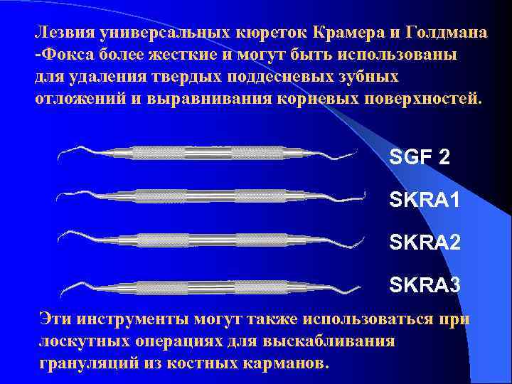 Лезвия универсальных кюреток Крамера и Голдмана -Фокса более жесткие и могут быть использованы для