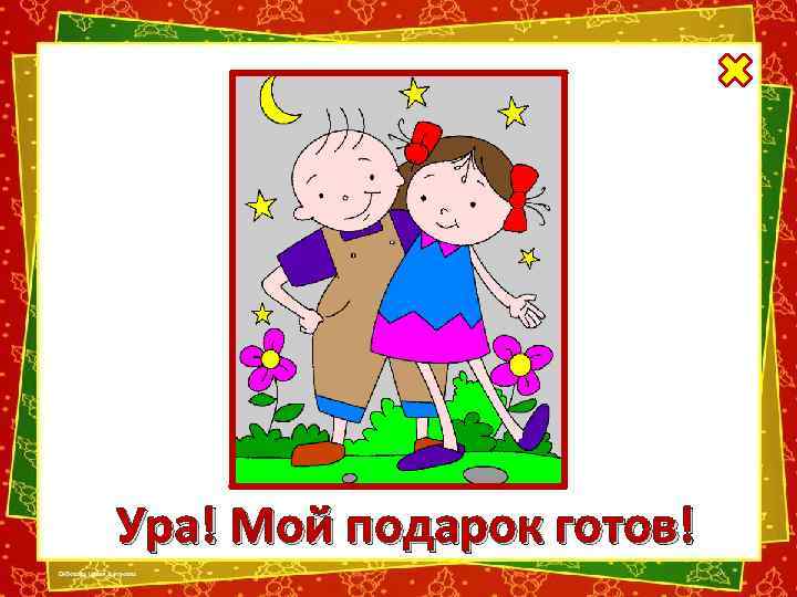 Ура! Мой подарок готов! 