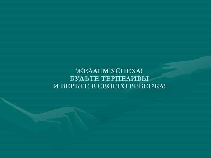 ЖЕЛАЕМ УСПЕХА! БУДЬТЕ ТЕРПЕЛИВЫ И ВЕРЬТЕ В СВОЕГО РЕБЕНКА! 