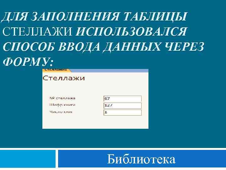 ДЛЯ ЗАПОЛНЕНИЯ ТАБЛИЦЫ СТЕЛЛАЖИ ИСПОЛЬЗОВАЛСЯ СПОСОБ ВВОДА ДАННЫХ ЧЕРЕЗ ФОРМУ: Библиотека 