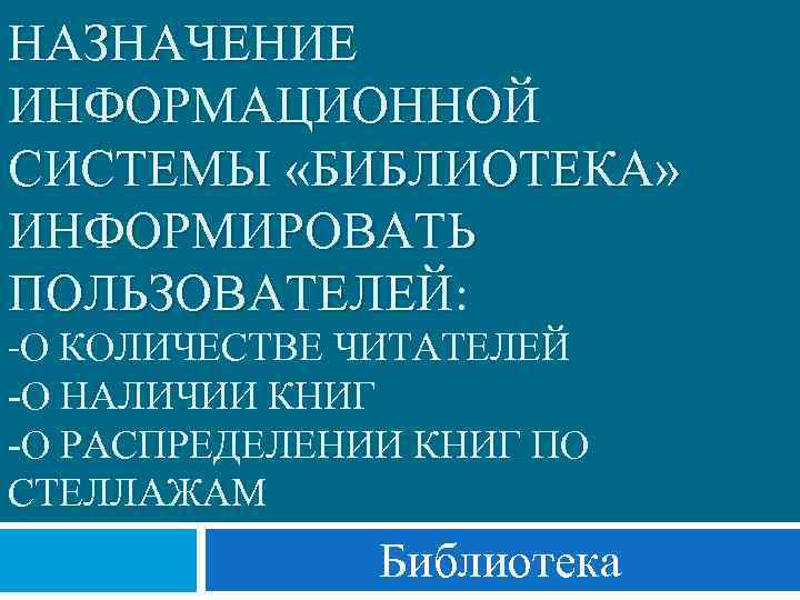 НАЗНАЧЕНИЕ ИНФОРМАЦИОННОЙ СИСТЕМЫ «БИБЛИОТЕКА» ИНФОРМИРОВАТЬ ПОЛЬЗОВАТЕЛЕЙ: -О КОЛИЧЕСТВЕ ЧИТАТЕЛЕЙ -О НАЛИЧИИ КНИГ -О РАСПРЕДЕЛЕНИИ