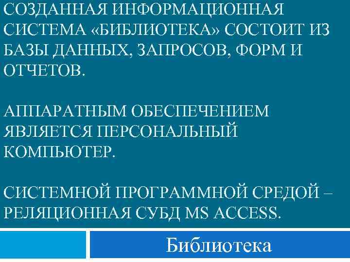 СОЗДАННАЯ ИНФОРМАЦИОННАЯ СИСТЕМА «БИБЛИОТЕКА» СОСТОИТ ИЗ БАЗЫ ДАННЫХ, ЗАПРОСОВ, ФОРМ И ОТЧЕТОВ. АППАРАТНЫМ ОБЕСПЕЧЕНИЕМ