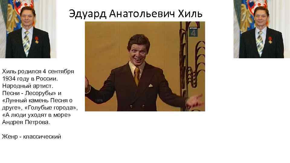 Эдуард Анатольевич Хиль родился 4 сентября 1934 году в России. Народный артист. Песни -
